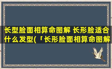 长型脸面相算命图解 长形脸适合什么发型(「长形脸面相算命图解」- 最适合长型脸的发型！)